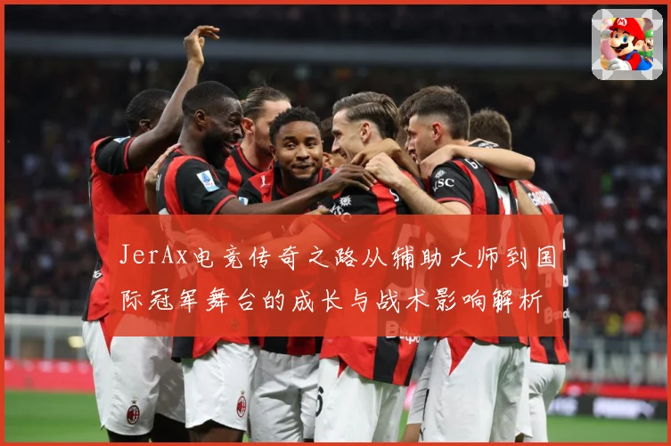 JerAx电竞传奇之路从辅助大师到国际冠军舞台的成长与战术影响解析