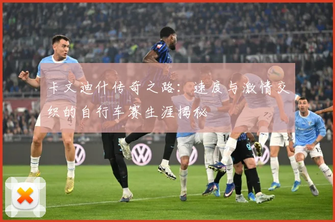 卡文迪什传奇之路：速度与激情交织的自行车赛生涯揭秘