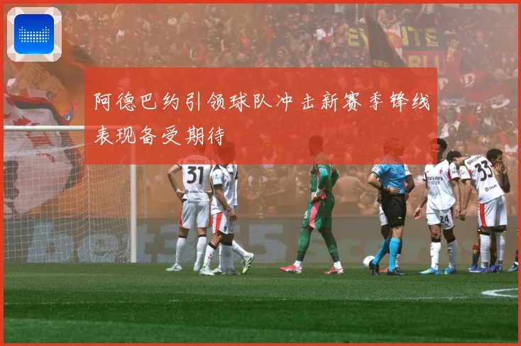 阿德巴约引领球队冲击新赛季锋线表现备受期待
