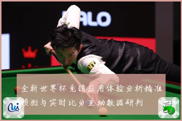 全新世界杯竞猜应用体验分析精准预测与实时比分互动数据研判