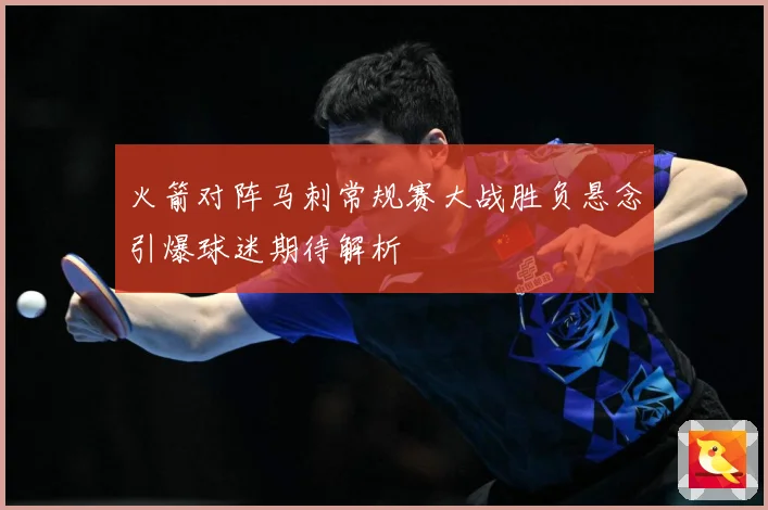 火箭对阵马刺常规赛大战胜负悬念引爆球迷期待解析