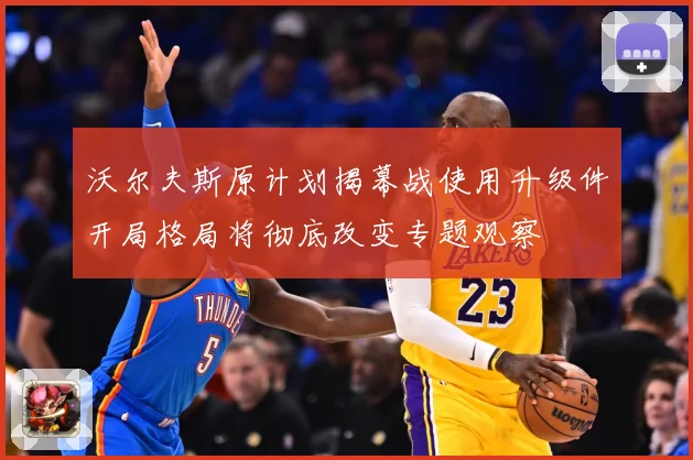 沃尔夫斯原计划揭幕战使用升级件开局格局将彻底改变专题观察