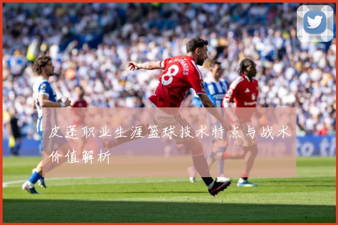 皮蓬职业生涯篮球技术特点与战术价值解析