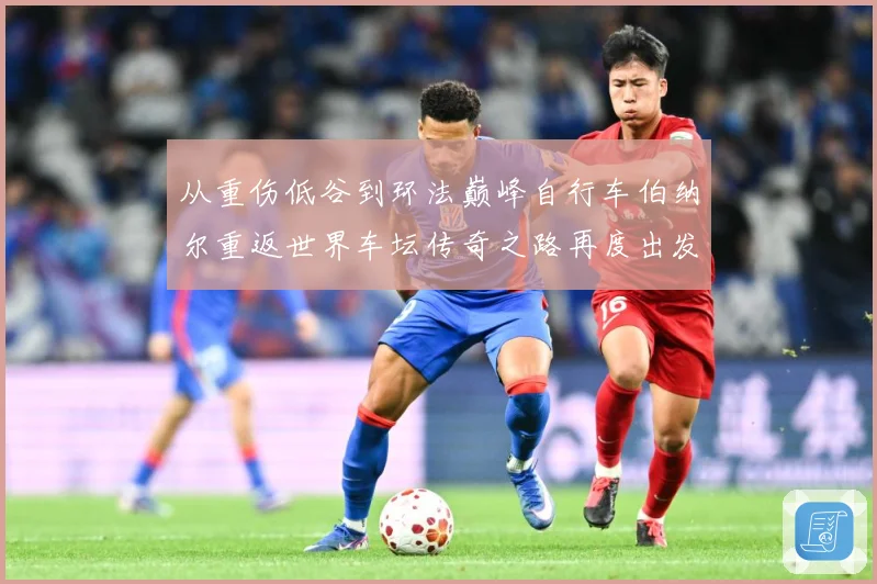 从重伤低谷到环法巅峰自行车伯纳尔重返世界车坛传奇之路再度出发