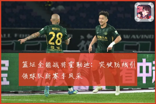 篮坛全能战将霍勒迪：突破防线引领球队新赛季风采