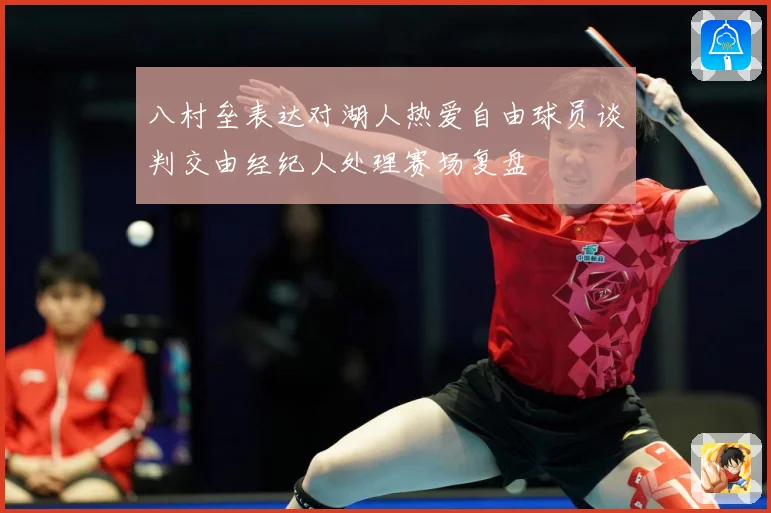八村垒表达对湖人热爱自由球员谈判交由经纪人处理赛场复盘