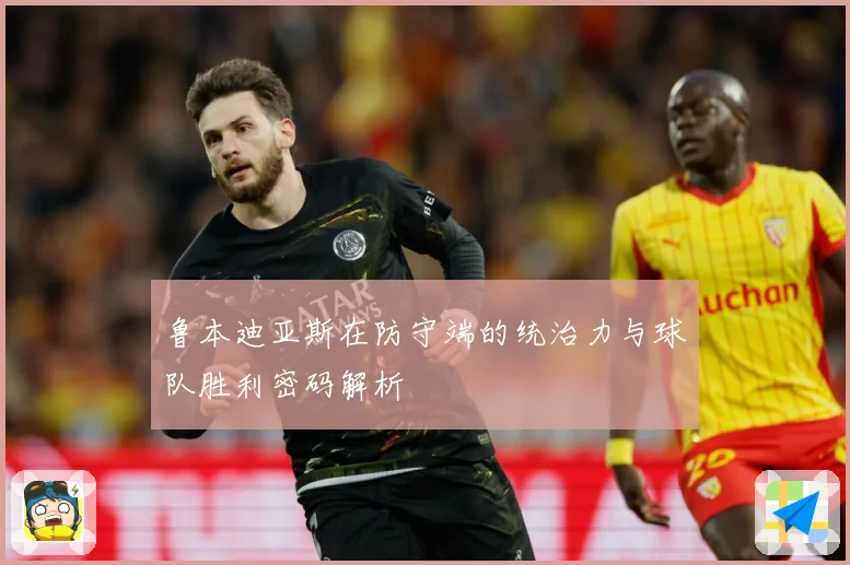 鲁本迪亚斯在防守端的统治力与球队胜利密码解析