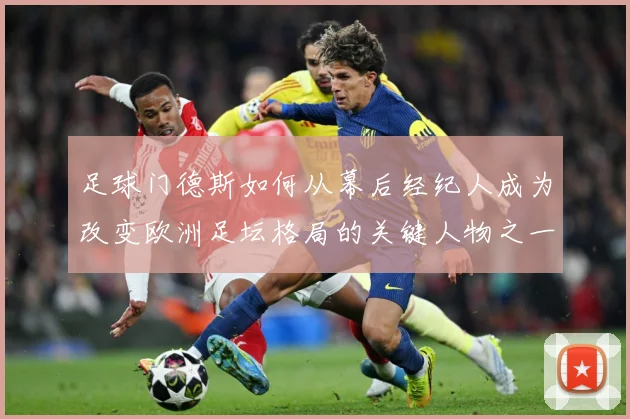 足球门德斯如何从幕后经纪人成为改变欧洲足坛格局的关键人物之一