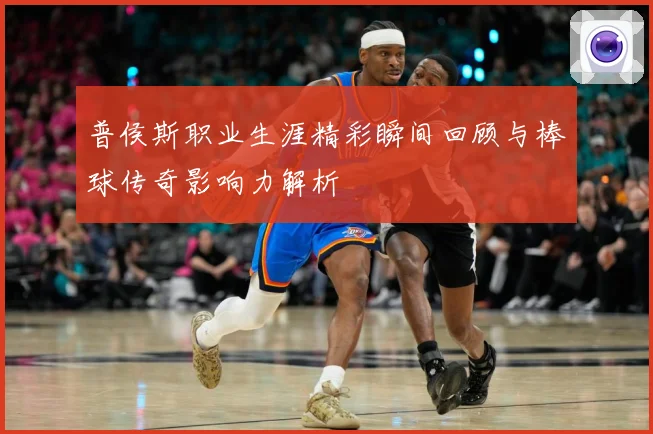 普侯斯职业生涯精彩瞬间回顾与棒球传奇影响力解析