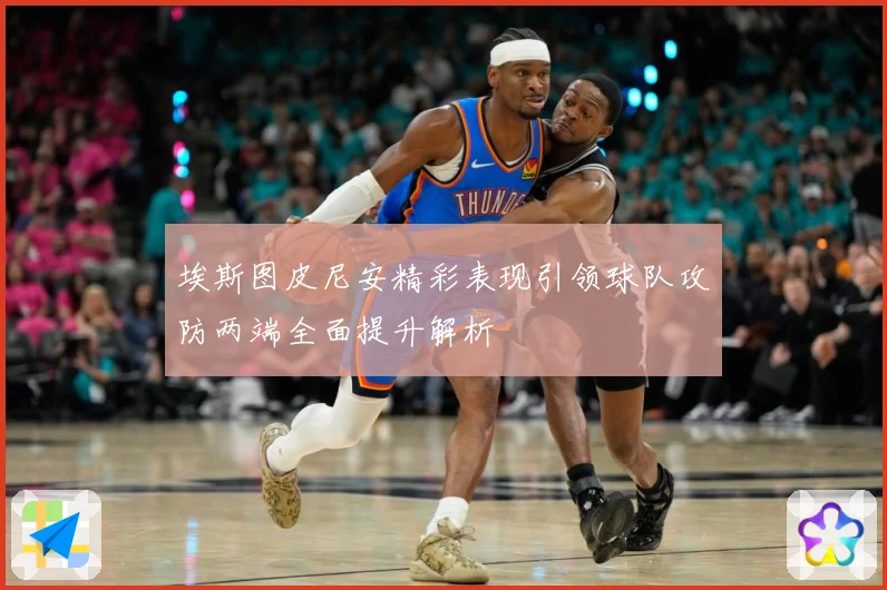 埃斯图皮尼安精彩表现引领球队攻防两端全面提升解析
