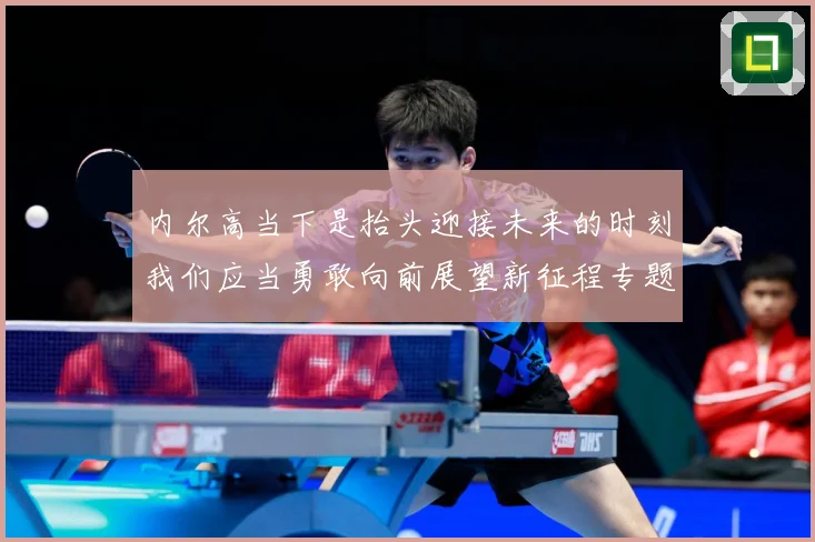 内尔高当下是抬头迎接未来的时刻我们应当勇敢向前展望新征程专题观察