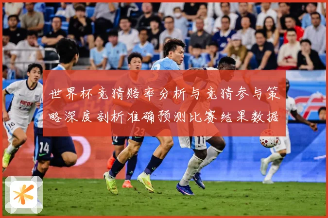 世界杯竞猜赔率分析与竞猜参与策略深度剖析准确预测比赛结果数据研判