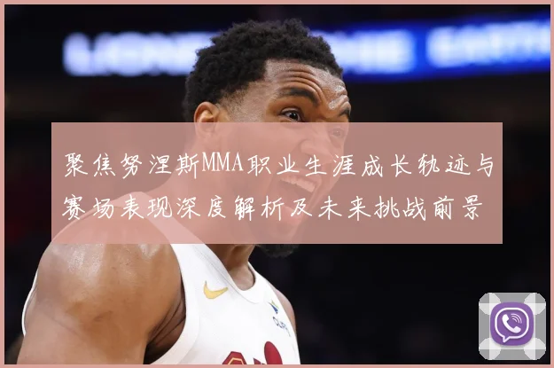 聚焦努涅斯MMA职业生涯成长轨迹与赛场表现深度解析及未来挑战前景展望