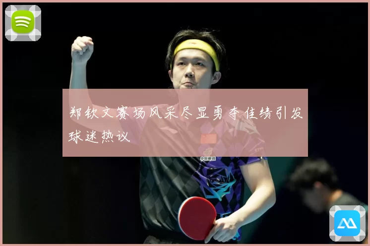 郑钦文赛场风采尽显勇夺佳绩引发球迷热议