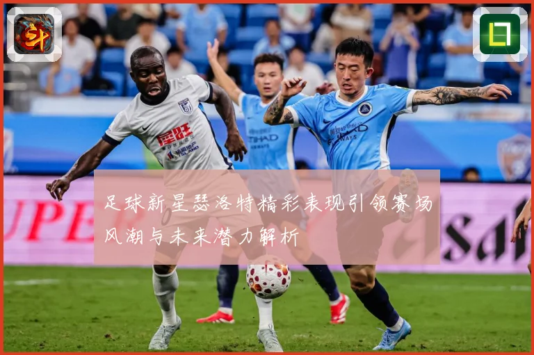足球新星瑟洛特精彩表现引领赛场风潮与未来潜力解析