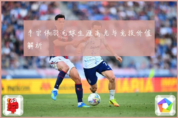 李宗伟羽毛球生涯高光与竞技价值解析
