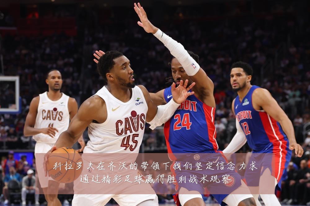 科拉罗夫在齐沃的带领下我们坚定信念力求通过精彩足球赢得胜利战术观察