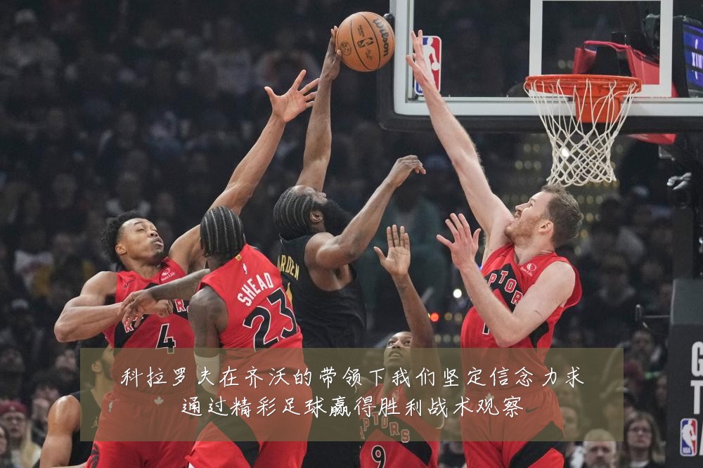 科拉罗夫在齐沃的带领下我们坚定信念力求通过精彩足球赢得胜利战术观察