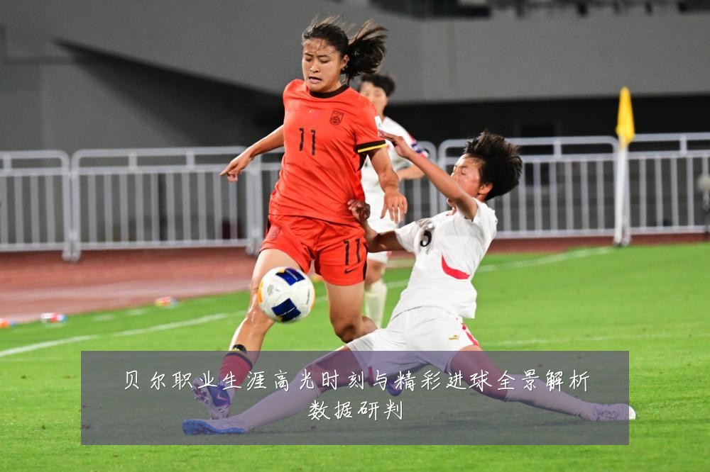 贝尔职业生涯高光时刻与精彩进球全景解析数据研判