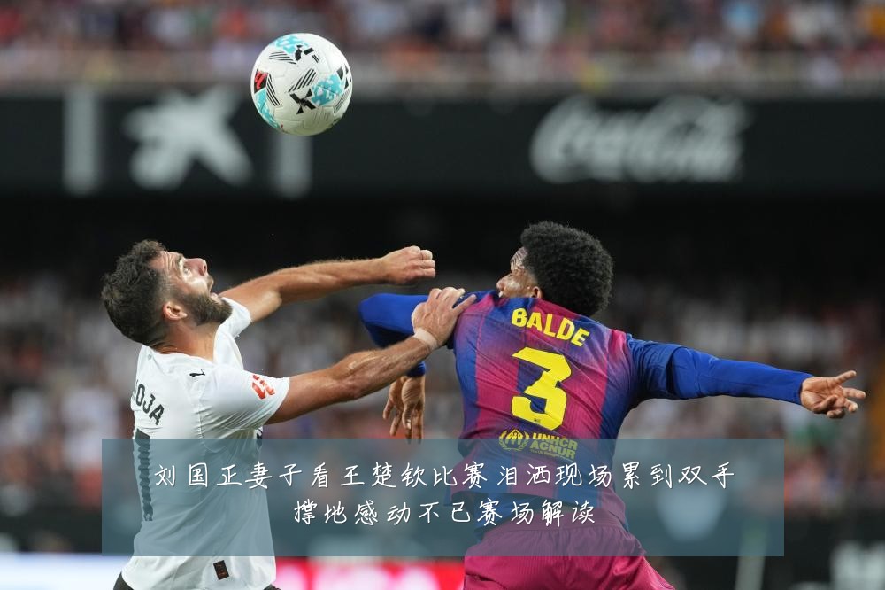 刘国正妻子看王楚钦比赛泪洒现场累到双手撑地感动不已赛场解读