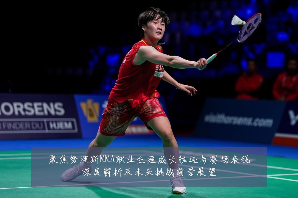 聚焦努涅斯MMA职业生涯成长轨迹与赛场表现深度解析及未来挑战前景展望
